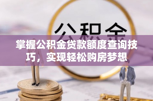 汉阴掌握公积金贷款额度查询技巧，实现轻松购房梦想