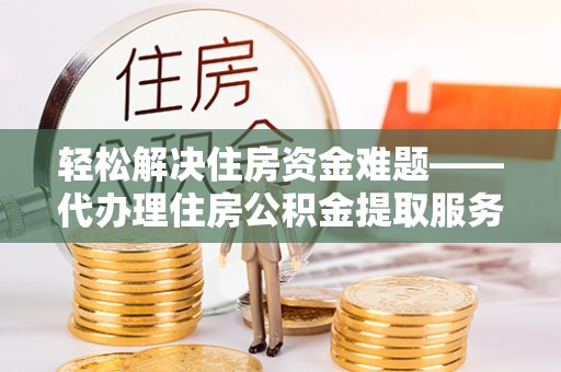 汉阴轻松解决住房资金难题——代办理住房公积金提取服务详解
