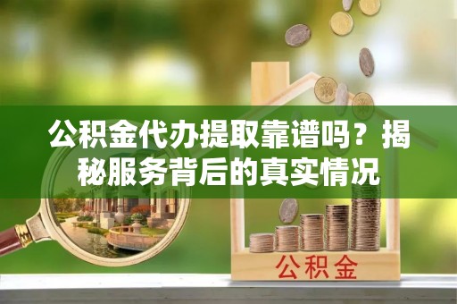 汉阴公积金代办提取靠谱吗？揭秘服务背后的真实情况