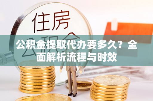 汉阴公积金提取代办要多久？全面解析流程与时效