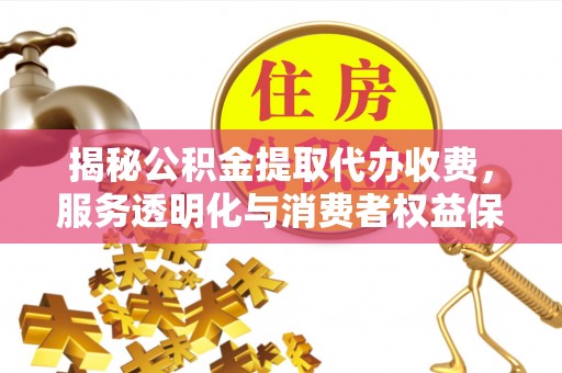 汉阴揭秘公积金提取代办收费，服务透明化与消费者权益保障