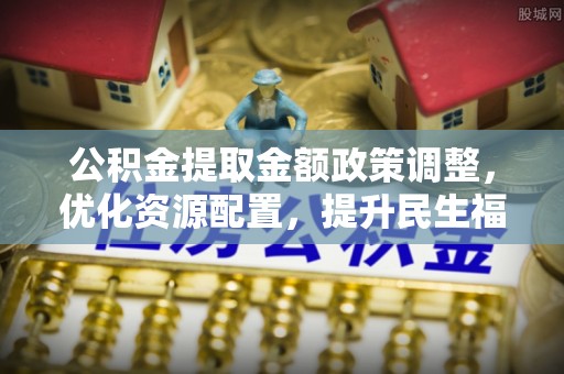 汉阴公积金提取金额政策调整，优化资源配置，提升民生福祉