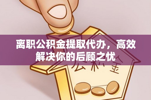 汉阴离职公积金提取代办，高效解决你的后顾之忧