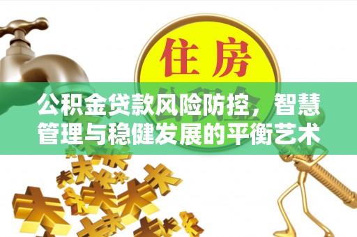 汉阴公积金贷款风险防控，智慧管理与稳健发展的平衡艺术
