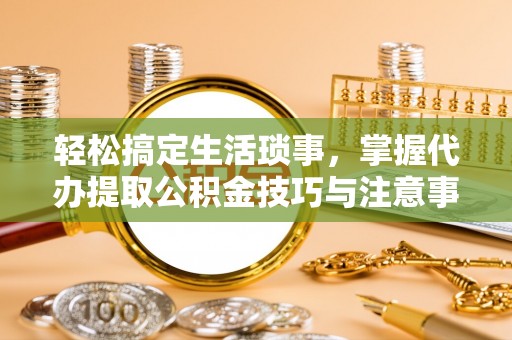 汉阴轻松搞定生活琐事，掌握代办提取公积金技巧与注意事项