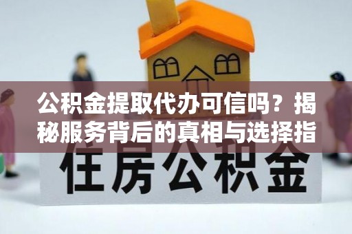 汉阴公积金提取代办可信吗？揭秘服务背后的真相与选择指南