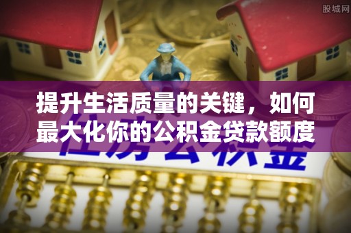 汉阴提升生活质量的关键，如何最大化你的公积金贷款额度