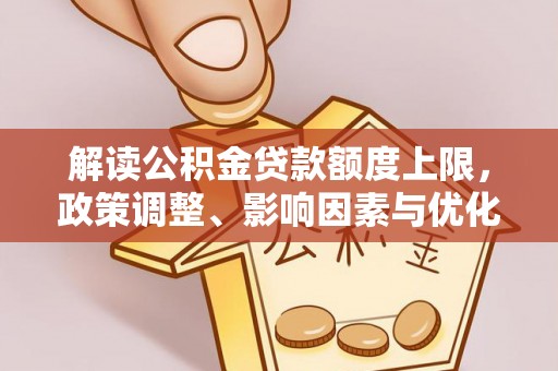 汉阴解读公积金贷款额度上限，政策调整、影响因素与优化策略