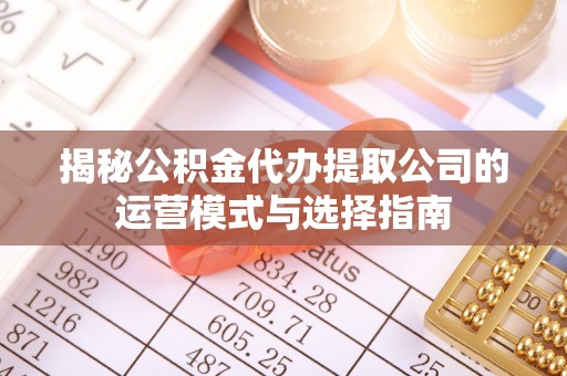 汉阴揭秘公积金代办提取公司的运营模式与选择指南