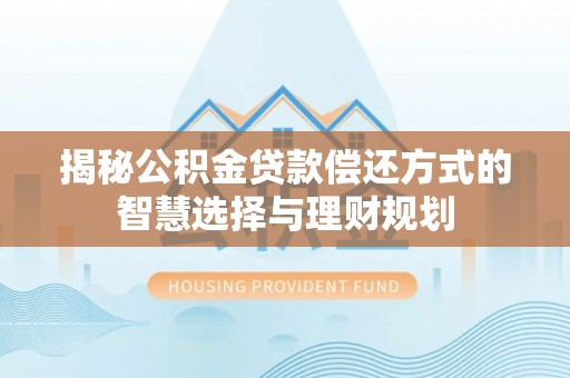 汉阴揭秘公积金贷款偿还方式的智慧选择与理财规划