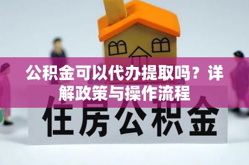 汉阴公积金可以代办提取吗？详解政策与操作流程