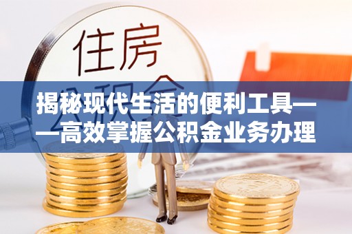 汉阴揭秘现代生活的便利工具——高效掌握公积金业务办理流程的关键步骤