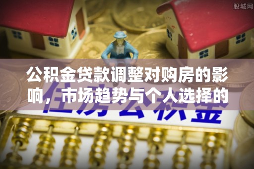 汉阴公积金贷款调整对购房的影响，市场趋势与个人选择的深度解析