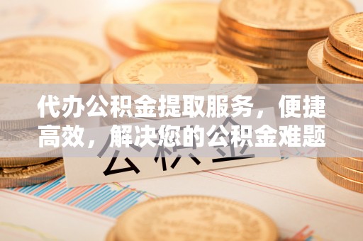 汉阴代办公积金提取服务，便捷高效，解决您的公积金难题