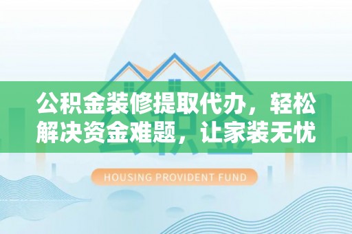 汉阴公积金装修提取代办，轻松解决资金难题，让家装无忧
