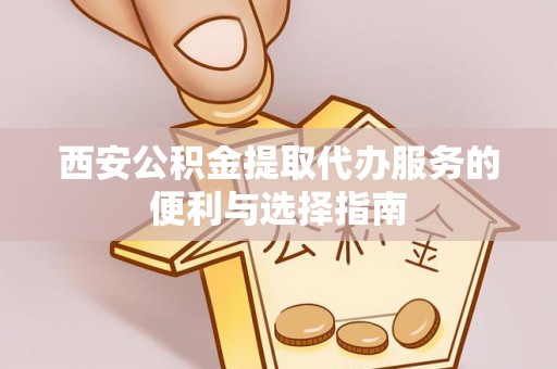 汉阴西安公积金提取代办服务的便利与选择指南