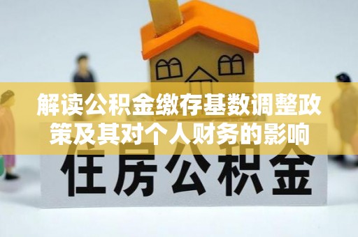 汉阴解读公积金缴存基数调整政策及其对个人财务的影响