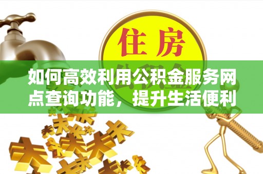 汉阴如何高效利用公积金服务网点查询功能，提升生活便利性