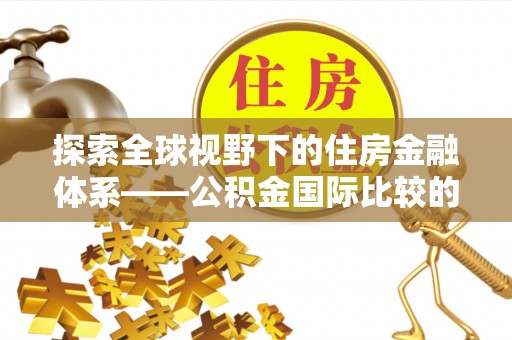 汉阴探索全球视野下的住房金融体系——公积金国际比较的深度解析
