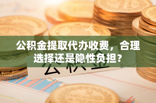 汉阴公积金提取代办收费，合理选择还是隐性负担？