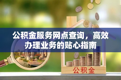 汉阴公积金服务网点查询，高效办理业务的贴心指南