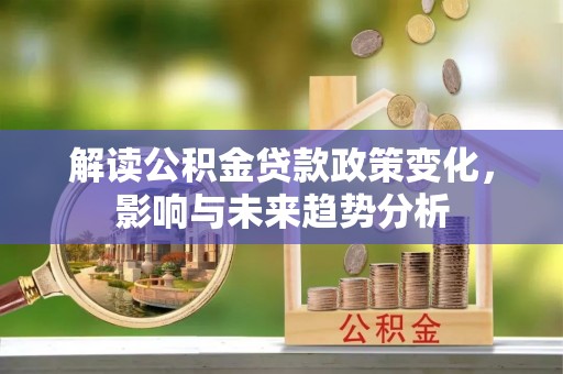 汉阴解读公积金贷款政策变化，影响与未来趋势分析