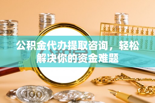 汉阴公积金代办提取咨询，轻松解决你的资金难题