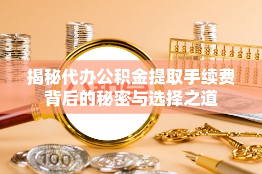 汉阴揭秘代办公积金提取手续费背后的秘密与选择之道