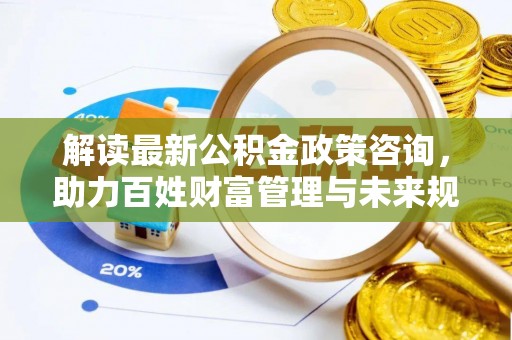 汉阴解读最新公积金政策咨询，助力百姓财富管理与未来规划