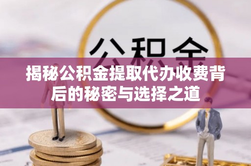 汉阴揭秘公积金提取代办收费背后的秘密与选择之道