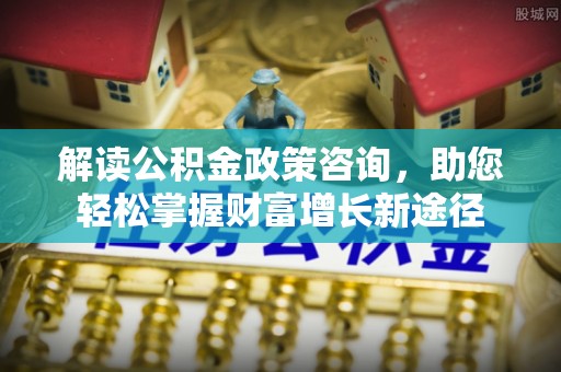 汉阴解读公积金政策咨询，助您轻松掌握财富增长新途径