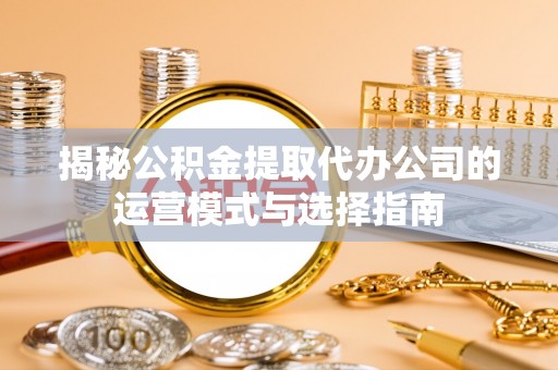 汉阴揭秘公积金提取代办公司的运营模式与选择指南