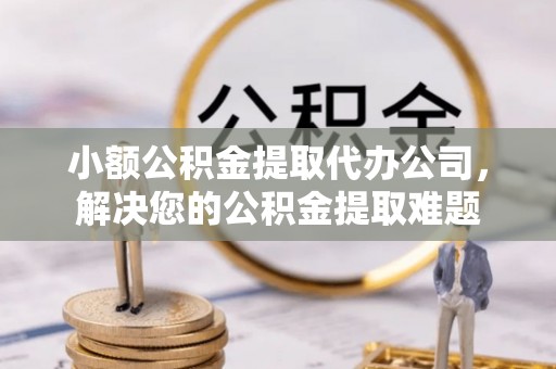 汉阴小额公积金提取代办公司，解决您的公积金提取难题