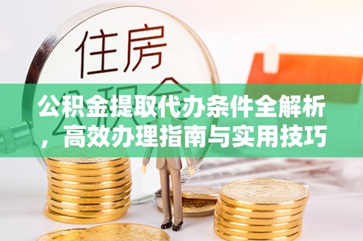 汉阴公积金提取代办条件全解析，高效办理指南与实用技巧
