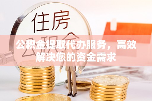 汉阴公积金提取代办服务，高效解决您的资金需求