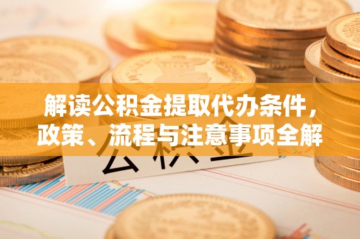 汉阴解读公积金提取代办条件，政策、流程与注意事项全解析