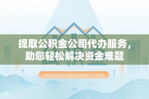 汉阴提取公积金公司代办服务，助您轻松解决资金难题
