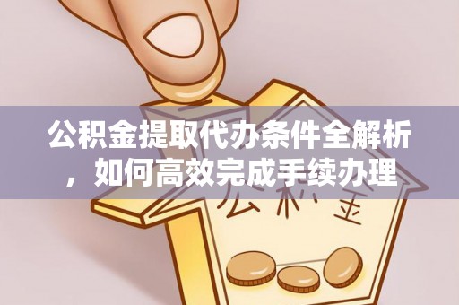 汉阴公积金提取代办条件全解析，如何高效完成手续办理