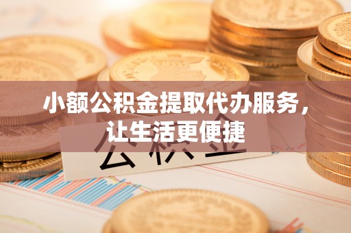 汉阴小额公积金提取代办服务，让生活更便捷