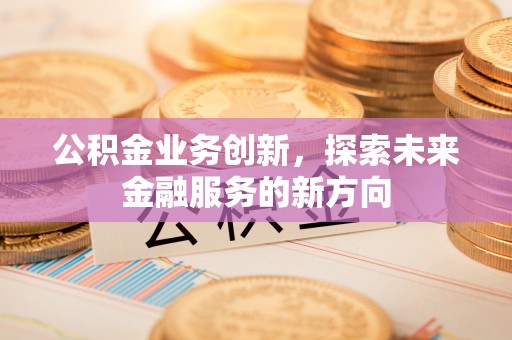 汉阴公积金业务创新，探索未来金融服务的新方向