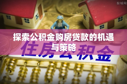 汉阴探索公积金购房贷款的机遇与策略