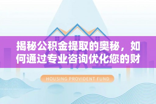汉阴揭秘公积金提取的奥秘，如何通过专业咨询优化您的财务规划