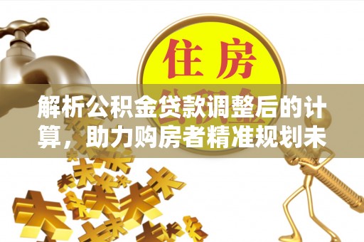 汉阴解析公积金贷款调整后的计算，助力购房者精准规划未来