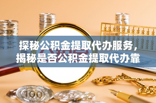 汉阴探秘公积金提取代办服务，揭秘是否公积金提取代办靠谱吗？