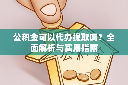 汉阴公积金可以代办提取吗？全面解析与实用指南