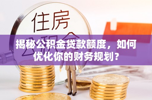 汉阴揭秘公积金贷款额度，如何优化你的财务规划？