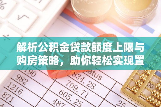 汉阴解析公积金贷款额度上限与购房策略，助你轻松实现置业梦想