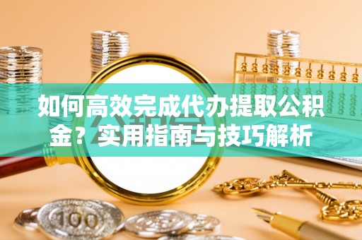 汉阴如何高效完成代办提取公积金？实用指南与技巧解析