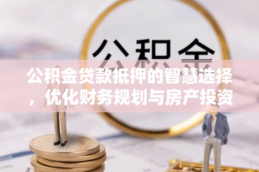 汉阴公积金贷款抵押的智慧选择，优化财务规划与房产投资