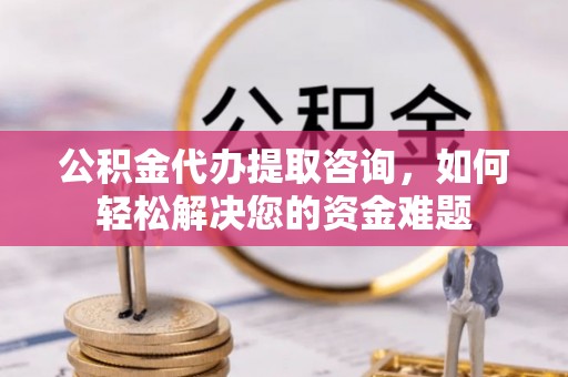汉阴公积金代办提取咨询，如何轻松解决您的资金难题